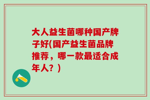 大人益生菌哪种国产牌子好(国产益生菌品牌推荐，哪一款最适合成年人？)