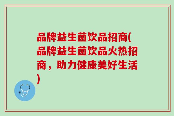品牌益生菌饮品招商(品牌益生菌饮品火热招商，助力健康美好生活)