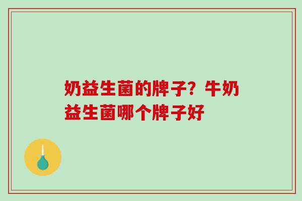奶益生菌的牌子？牛奶益生菌哪个牌子好