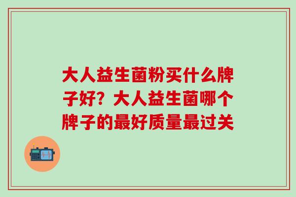大人益生菌粉买什么牌子好？大人益生菌哪个牌子的最好质量最过关