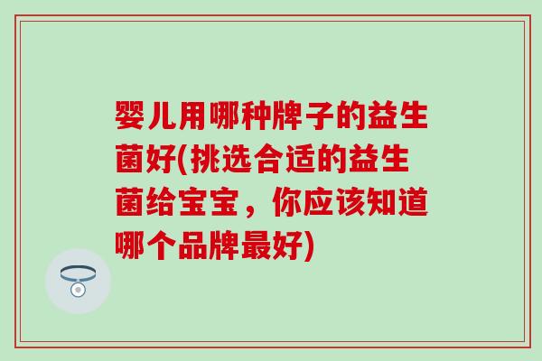 婴儿用哪种牌子的益生菌好(挑选合适的益生菌给宝宝，你应该知道哪个品牌最好)