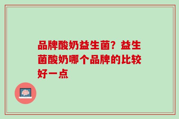 品牌酸奶益生菌？益生菌酸奶哪个品牌的比较好一点