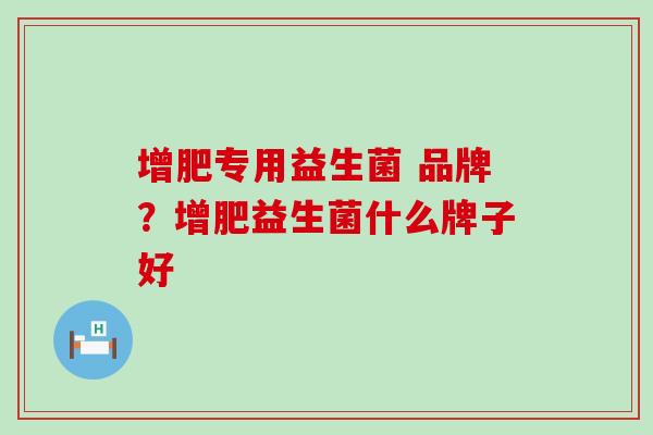 增肥专用益生菌 品牌？增肥益生菌什么牌子好