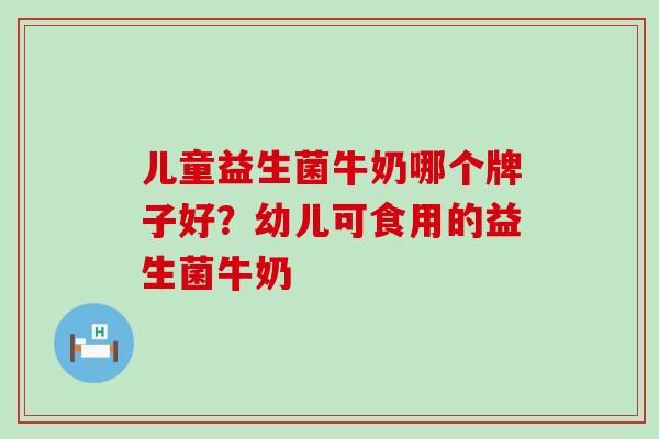 儿童益生菌牛奶哪个牌子好？幼儿可食用的益生菌牛奶