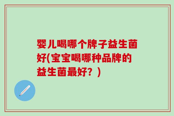 婴儿喝哪个牌子益生菌好(宝宝喝哪种品牌的益生菌最好？)