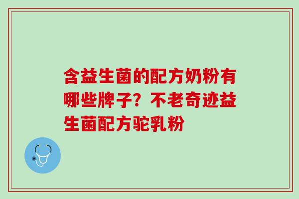 含益生菌的配方奶粉有哪些牌子？不老奇迹益生菌配方驼乳粉
