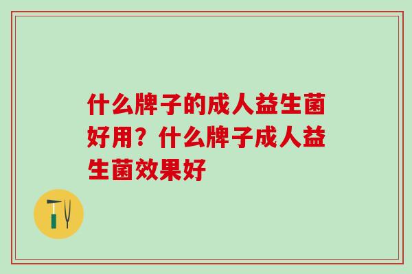 什么牌子的成人益生菌好用？什么牌子成人益生菌效果好