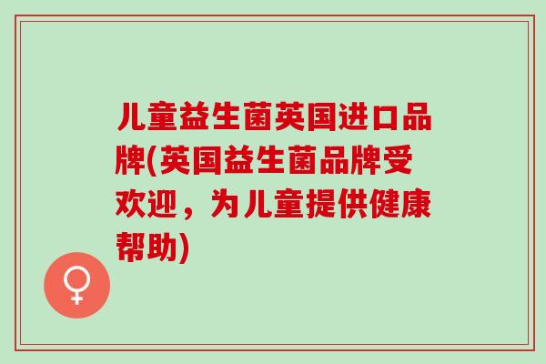 儿童益生菌英国进口品牌(英国益生菌品牌受欢迎，为儿童提供健康帮助)