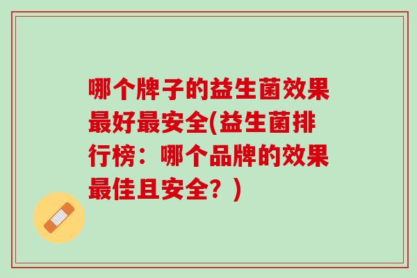 哪个牌子的益生菌效果最好最安全(益生菌排行榜：哪个品牌的效果最佳且安全？)