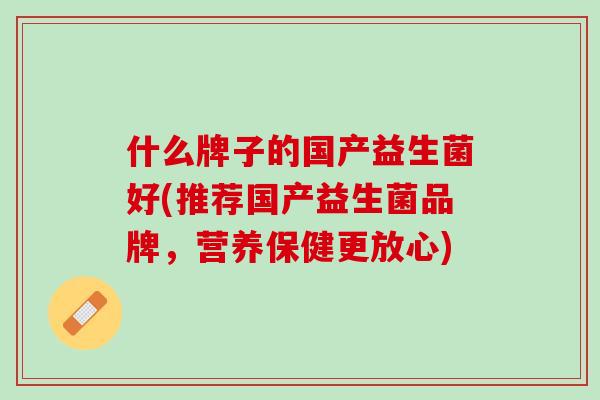 什么牌子的国产益生菌好(推荐国产益生菌品牌，营养保健更放心)