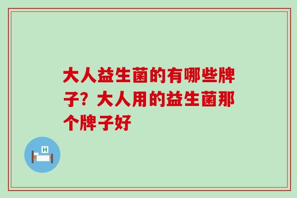 大人益生菌的有哪些牌子？大人用的益生菌那个牌子好