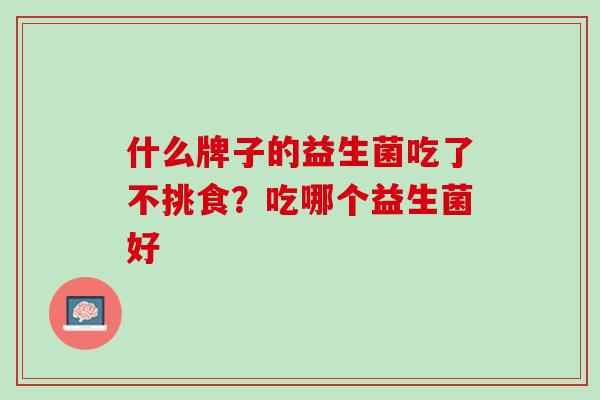 什么牌子的益生菌吃了不挑食？吃哪个益生菌好