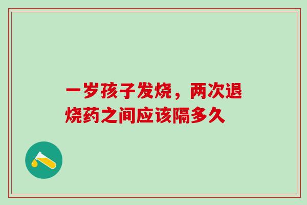 一岁孩子发烧，两次退烧药之间应该隔多久