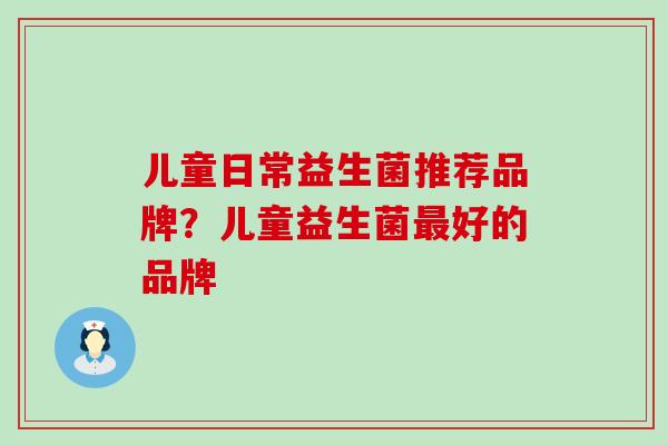 儿童日常益生菌推荐品牌？儿童益生菌最好的品牌