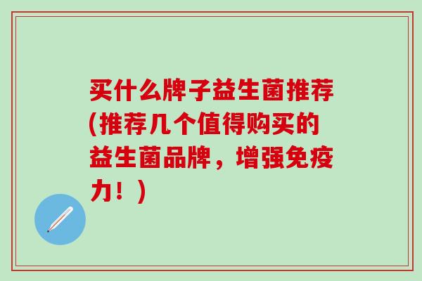 买什么牌子益生菌推荐(推荐几个值得购买的益生菌品牌，增强免疫力！)