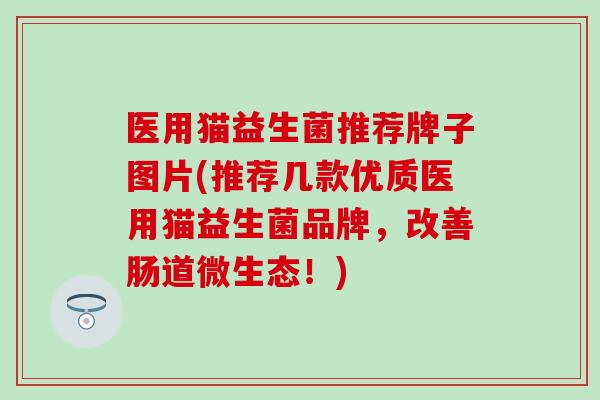 医用猫益生菌推荐牌子图片(推荐几款优质医用猫益生菌品牌，改善肠道微生态！)