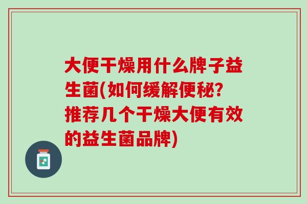 大便干燥用什么牌子益生菌(如何缓解便秘？推荐几个干燥大便有效的益生菌品牌)