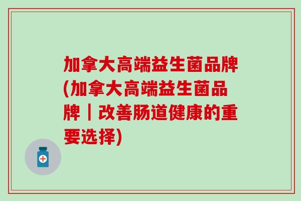 加拿大高端益生菌品牌(加拿大高端益生菌品牌｜改善肠道健康的重要选择)