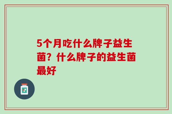 5个月吃什么牌子益生菌？什么牌子的益生菌最好