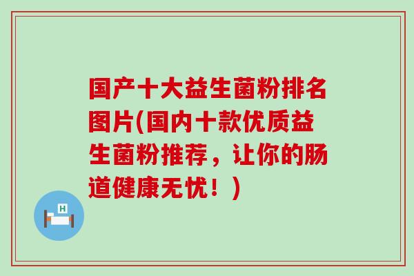 国产十大益生菌粉排名图片(国内十款优质益生菌粉推荐，让你的肠道健康无忧！)