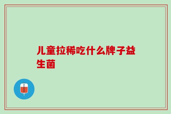 儿童拉稀吃什么牌子益生菌