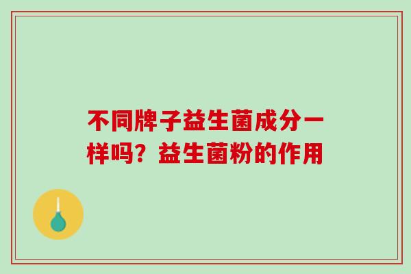 不同牌子益生菌成分一样吗？益生菌粉的作用