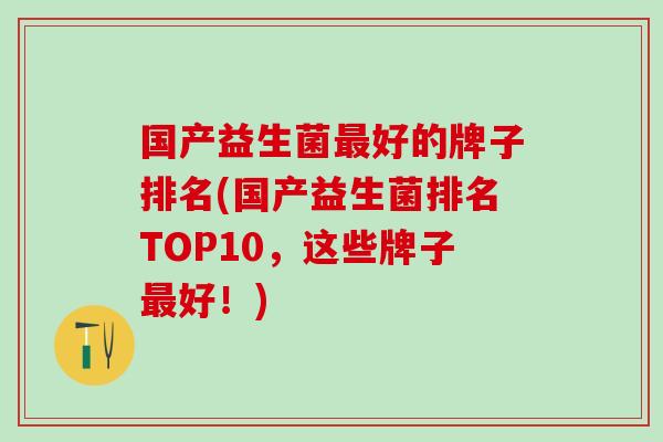 国产益生菌最好的牌子排名(国产益生菌排名TOP10，这些牌子最好！)