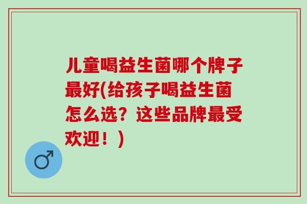 儿童喝益生菌哪个牌子好(给孩子喝益生菌怎么选?这些品牌受欢迎!) 儿童喝益生菌哪个牌子好(给孩子喝益生菌怎么选?这些品牌受欢迎!)