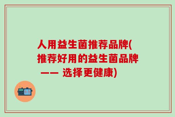 人用益生菌推荐品牌(推荐好用的益生菌品牌 —— 选择更健康)