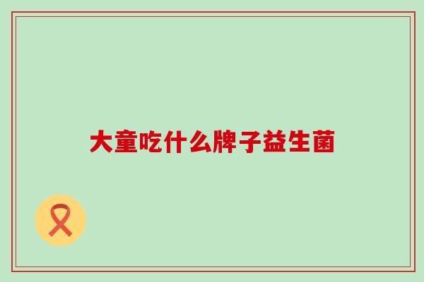大童吃什么牌子益生菌