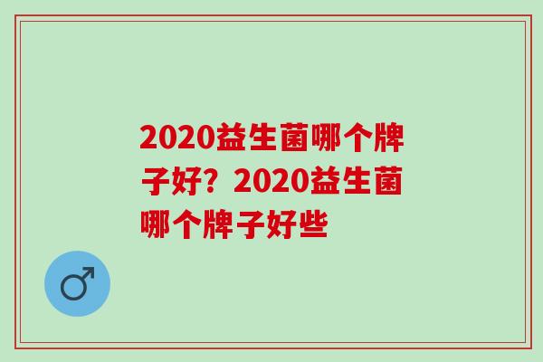 2020益生菌哪个牌子好？2020益生菌哪个牌子好些