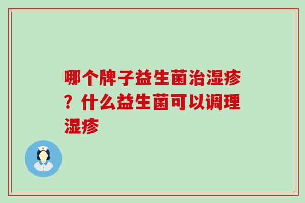 哪个牌子益生菌治湿疹？什么益生菌可以调理湿疹