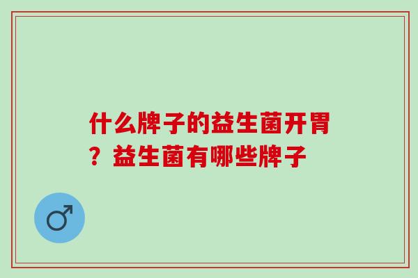 什么牌子的益生菌开胃？益生菌有哪些牌子