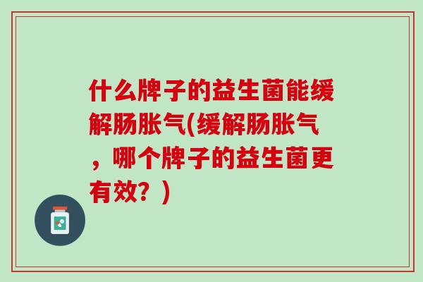 什么牌子的益生菌能缓解肠胀气(缓解肠胀气，哪个牌子的益生菌更有效？)