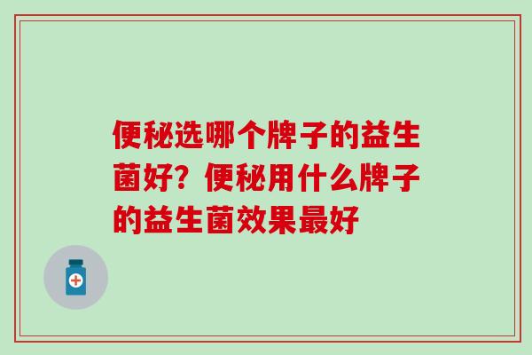 便秘选哪个牌子的益生菌好？便秘用什么牌子的益生菌效果最好