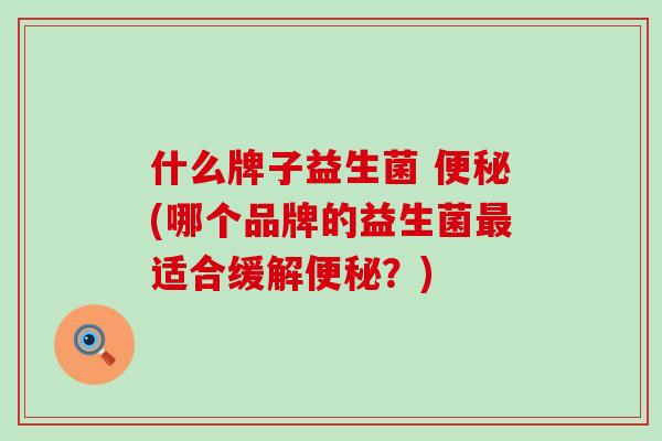什么牌子益生菌 便秘(哪个品牌的益生菌最适合缓解便秘？)