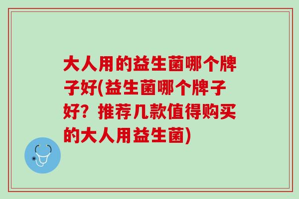 大人用的益生菌哪个牌子好(益生菌哪个牌子好？推荐几款值得购买的大人用益生菌)
