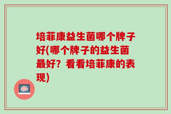 培菲康益生菌哪个牌子好(哪个牌子的益生菌最好？看看培菲康的表现)