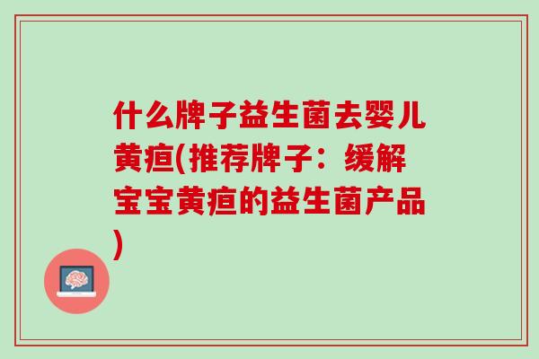 什么牌子益生菌去婴儿黄疸(推荐牌子：缓解宝宝黄疸的益生菌产品)