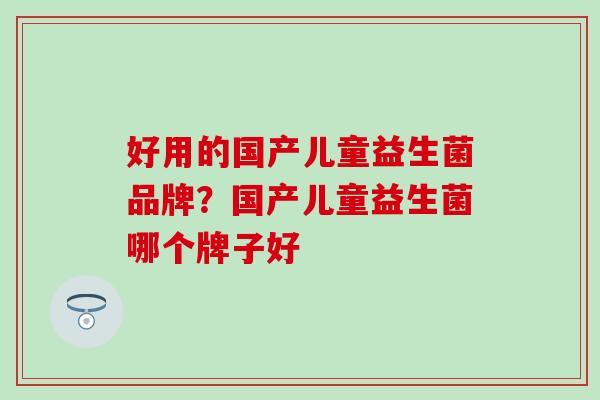 好用的国产儿童益生菌品牌？国产儿童益生菌哪个牌子好