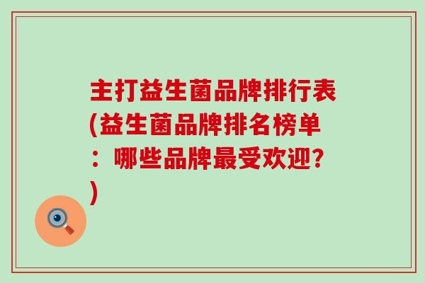 主打益生菌品牌排行表(益生菌品牌排名榜单：哪些品牌最受欢迎？)