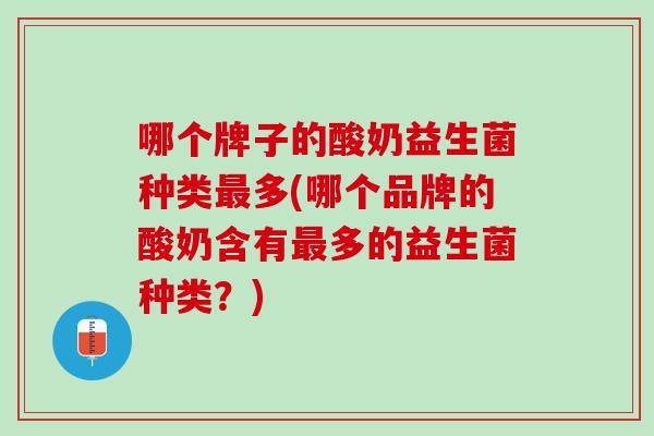 哪个牌子的酸奶益生菌种类多(哪个品牌的酸奶含有多的益生菌种类?) 哪个牌子的酸奶益生菌种类多(哪个品牌的酸奶含有多的益生菌种类?)
