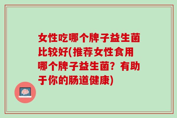 女性吃哪个牌子益生菌比较好(推荐女性食用哪个牌子益生菌？有助于你的肠道健康)