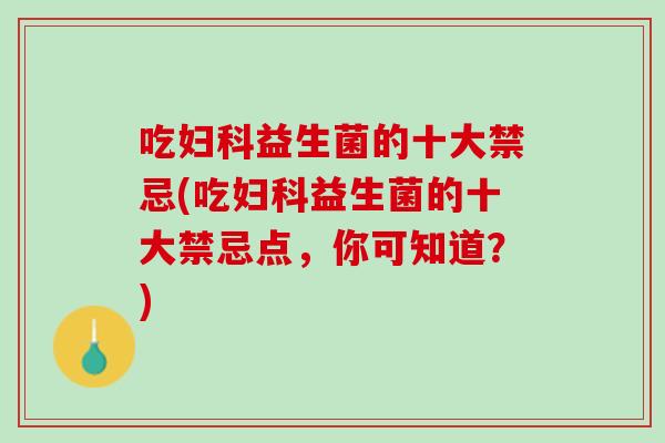吃妇科益生菌的十大禁忌(吃妇科益生菌的十大禁忌点，你可知道？)
