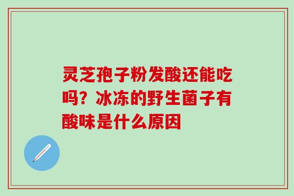 灵芝孢子粉发酸还能吃吗？冰冻的野生菌子有酸味是什么原因