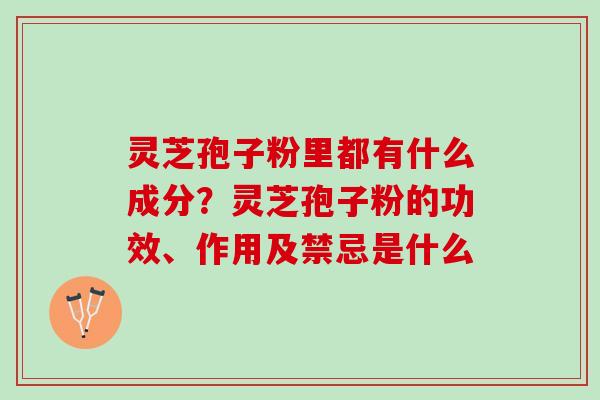 灵芝孢子粉里都有什么成分？灵芝孢子粉的功效、作用及禁忌是什么