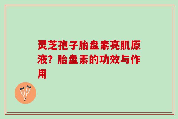 灵芝孢子胎盘素亮肌原液？胎盘素的功效与作用