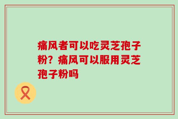 痛风者可以吃灵芝孢子粉？痛风可以服用灵芝孢子粉吗