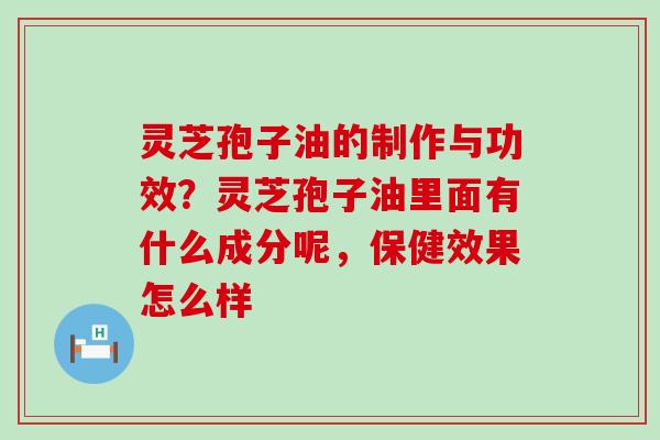 灵芝孢子油的制作与功效？灵芝孢子油里面有什么成分呢，保健效果怎么样