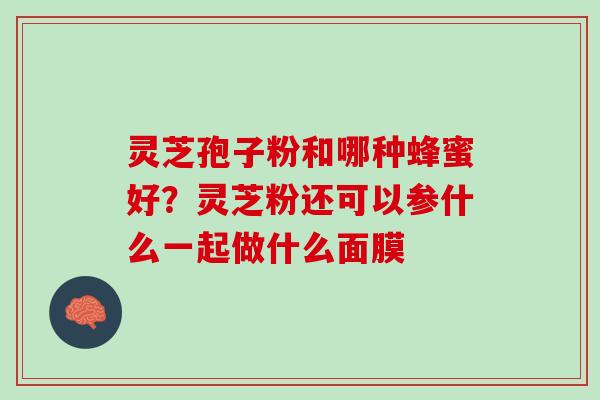 灵芝孢子粉和哪种蜂蜜好？灵芝粉还可以参什么一起做什么面膜